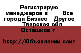 Регистрирую менеджеров в  NL - Все города Бизнес » Другое   . Тверская обл.,Осташков г.